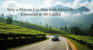 Why a Private Car Hire with Driver Is Essential for Independent Travel in Sri Lanka — A Complete Guide